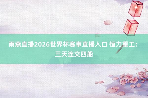 雨燕直播2026世界杯赛事直播入口 恒力重工: 三天连交四船