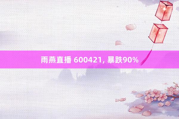 雨燕直播 600421, 暴跌90%