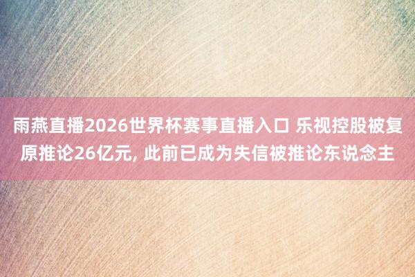 雨燕直播2026世界杯赛事直播入口 乐视控股被复原推论26亿元, 此前已成为失信被推论东说念主