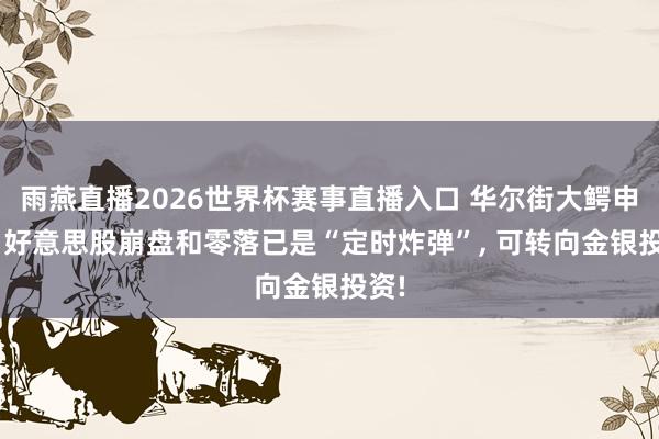 雨燕直播2026世界杯赛事直播入口 华尔街大鳄申饬: 好意思股崩盘和零落已是“定时炸弹”, 可转向金银投资!