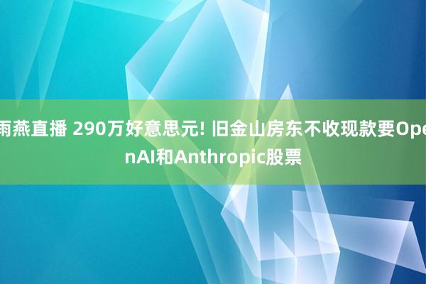 雨燕直播 290万好意思元! 旧金山房东不收现款要OpenAI和Anthropic股票