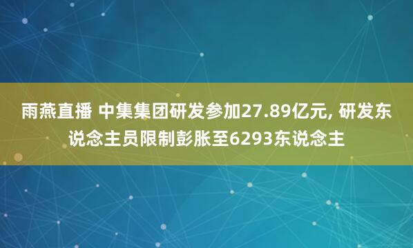雨燕直播 中集集团研发参加27.89亿元, 研发东说念主员限制彭胀至6293东说念主