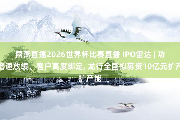 雨燕直播2026世界杯比赛直播 IPO雷达 | 功绩增速放缓、客户高度绑定, 龙行全国拟募资10亿元扩产能