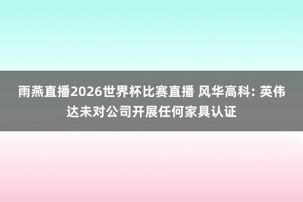 雨燕直播2026世界杯比赛直播 风华高科: 英伟达未对公司开展任何家具认证
