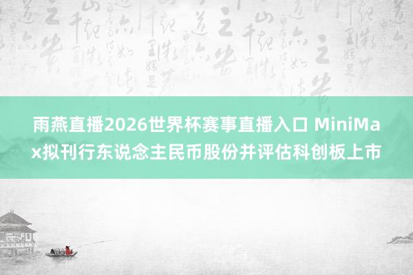 雨燕直播2026世界杯赛事直播入口 MiniMax拟刊行东说念主民币股份并评估科创板上市