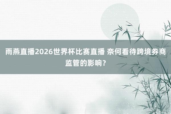 雨燕直播2026世界杯比赛直播 奈何看待跨境券商监管的影响？
