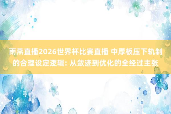 雨燕直播2026世界杯比赛直播 中厚板压下轨制的合理设定逻辑: 从敛迹到优化的全经过主张