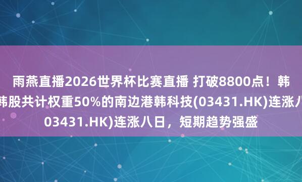 雨燕直播2026世界杯比赛直播 打破8800点！韩国股市再度熔断，韩股共计权重50%的南边港韩科技(03431.HK)连涨八日，短期趋势强盛