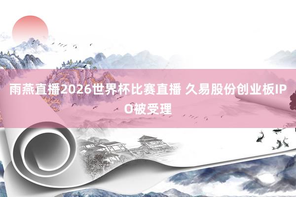 雨燕直播2026世界杯比赛直播 久易股份创业板IPO被受理