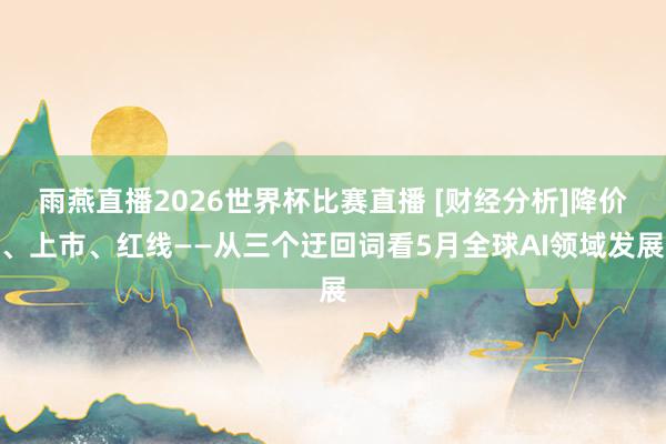 雨燕直播2026世界杯比赛直播 [财经分析]降价、上市、红线——从三个迂回词看5月全球AI领域发展