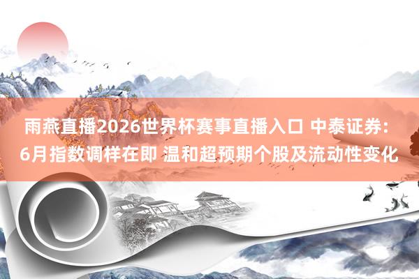 雨燕直播2026世界杯赛事直播入口 中泰证券: 6月指数调样在即 温和超预期个股及流动性变化