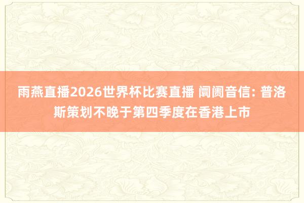 雨燕直播2026世界杯比赛直播 阛阓音信: 普洛斯策划不晚于第四季度在香港上市