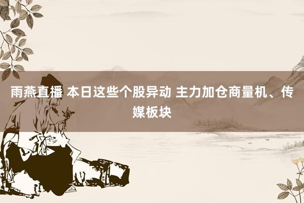 雨燕直播 本日这些个股异动 主力加仓商量机、传媒板块