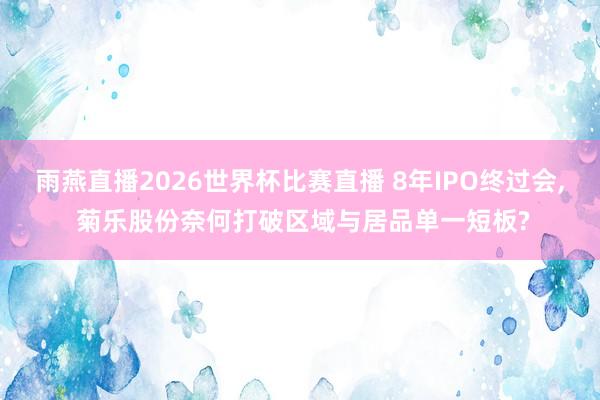 雨燕直播2026世界杯比赛直播 8年IPO终过会, 菊乐股份奈何打破区域与居品单一短板?