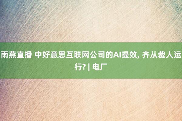 雨燕直播 中好意思互联网公司的AI提效, 齐从裁人运行? |