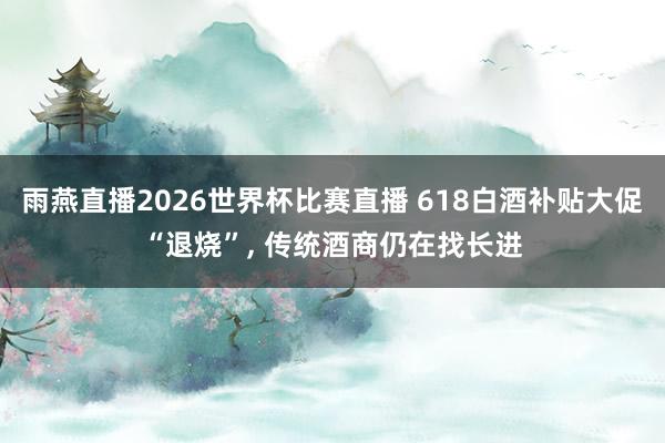 雨燕直播2026世界杯比赛直播 618白酒补贴大促“退烧”,