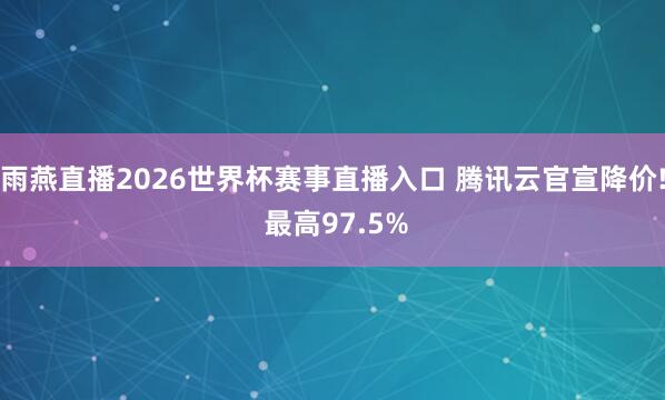 雨燕直播2026世界杯赛事直播入口 腾讯云官宣降价! 最高97.5%