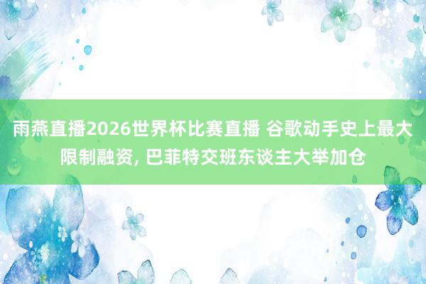 雨燕直播2026世界杯比赛直播 谷歌动手史上最大限制融资, 巴菲特交班东谈主大举加仓