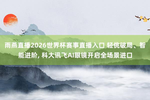 雨燕直播2026世界杯赛事直播入口 轻佻破局、智能进阶, 科大讯飞AI眼镜开启全场景进口
