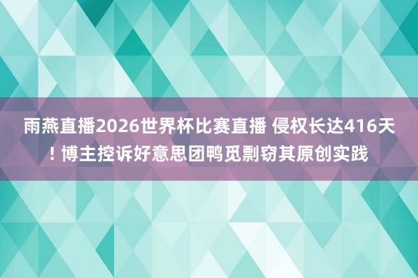 雨燕直播2026世界杯比赛直播 侵权长达416天! 博主控诉好意思团鸭觅剽窃其原创实践