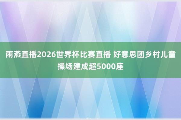 雨燕直播2026世界杯比赛直播 好意思团乡村儿童操场建成超5000座