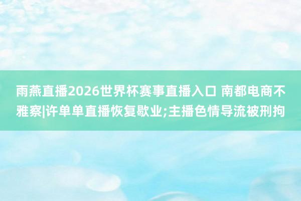 雨燕直播2026世界杯赛事直播入口 南都电商不雅察|许单单直播恢复歇业;主播色情导流被刑拘