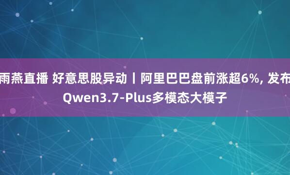雨燕直播 好意思股异动丨阿里巴巴盘前涨超6%, 发布Qwen3.7-Plus多模态大模子