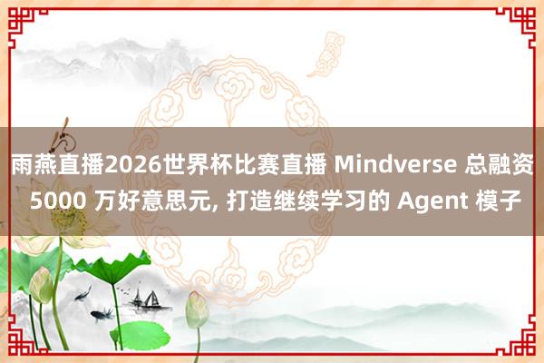 雨燕直播2026世界杯比赛直播 Mindverse 总融资 5000 万好意思元, 打造继续学习的 Agent 模子