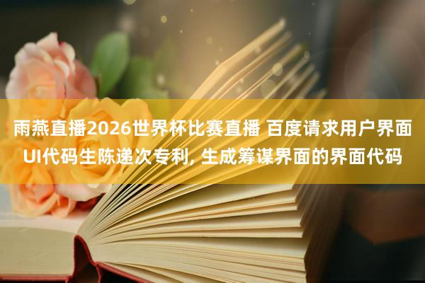 雨燕直播2026世界杯比赛直播 百度请求用户界面UI代码生陈递次专利, 生成筹谋界面的界面代码