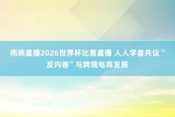 雨燕直播2026世界杯比赛直播 人人学者共议“反内卷”与跨境电商发展