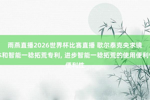 雨燕直播2026世界杯比赛直播 歌尔泰克央求镜体和智能一稔拓荒专利, 进步智能一稔拓荒的使用便利性