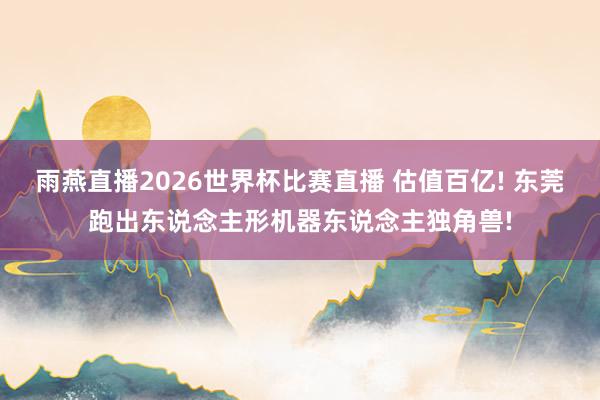 雨燕直播2026世界杯比赛直播 估值百亿! 东莞跑出东说念主形机器东说念主独角兽!