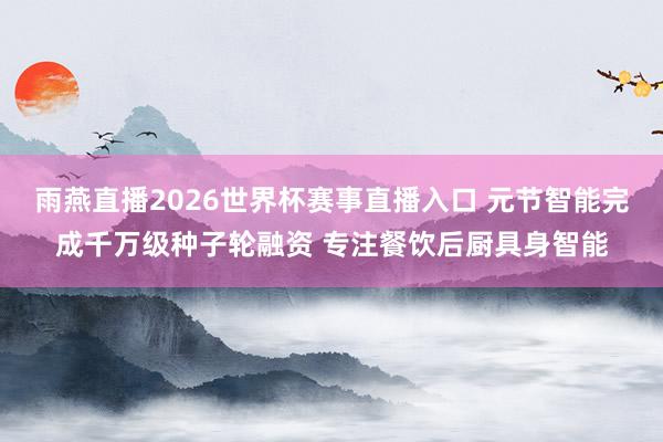 雨燕直播2026世界杯赛事直播入口 元节智能完成千万级种子轮融资 专注餐饮后厨具身智能