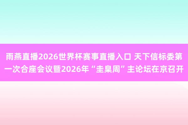 雨燕直播2026世界杯赛事直播入口 天下信标委第一次合座会议暨2026年“圭臬周”主论坛在京召开