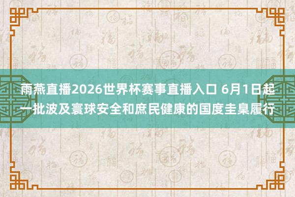 雨燕直播2026世界杯赛事直播入口 6月1日起一批波及寰球安全和庶民健康的国度圭臬履行