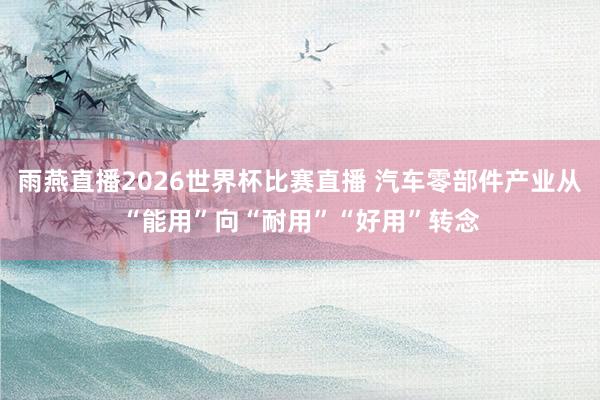 雨燕直播2026世界杯比赛直播 汽车零部件产业从“能用”向“耐用”“好用”转念