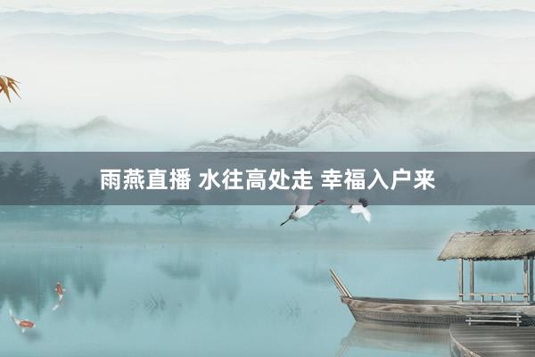 雨燕直播 水往高处走 幸福入户来