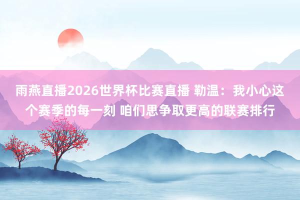 雨燕直播2026世界杯比赛直播 勒温：我小心这个赛季的每一刻 咱们思争取更高的联赛排行