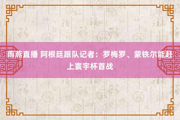 雨燕直播 阿根廷跟队记者:罗梅罗、蒙铁尔能赶上寰宇杯首战