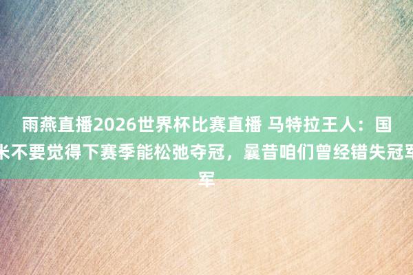 雨燕直播2026世界杯比赛直播 马特拉王人：国米不要觉得下赛季能松弛夺冠，曩昔咱们曾经错失冠军