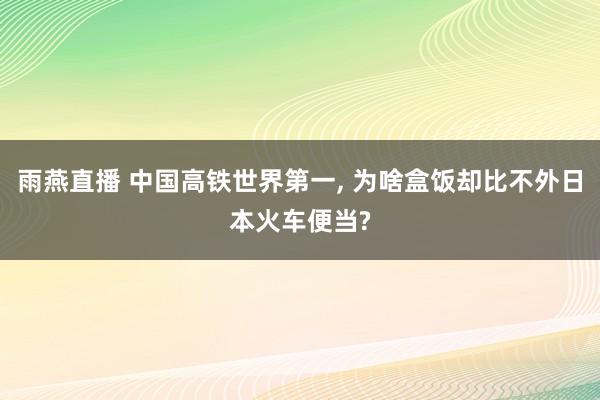 雨燕直播 中国高铁世界第一， 为啥盒饭却比不外日本火车便当?