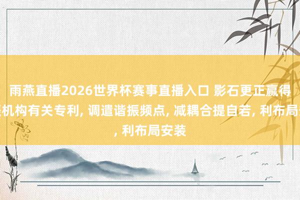 雨燕直播2026世界杯赛事直播入口 影石更正赢得减振机构有关专利， 调遣谐振频点， 减耦合提自若， 利布局安装