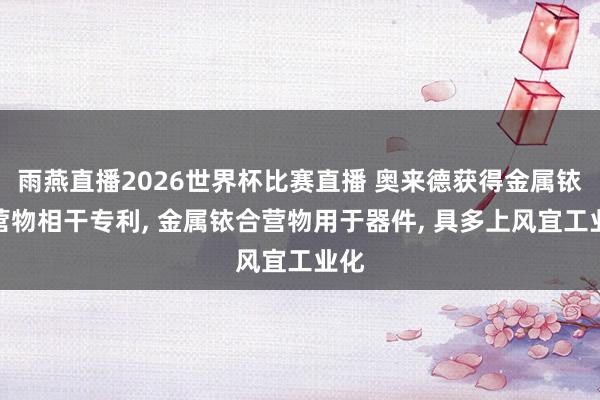 雨燕直播2026世界杯比赛直播 奥来德获得金属铱合营物相干专利， 金属铱合营物用于器件， 具多上风宜工业化