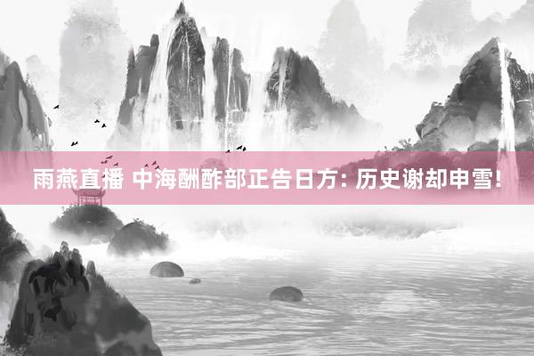 雨燕直播 中海酬酢部正告日方: 历史谢却申雪!
