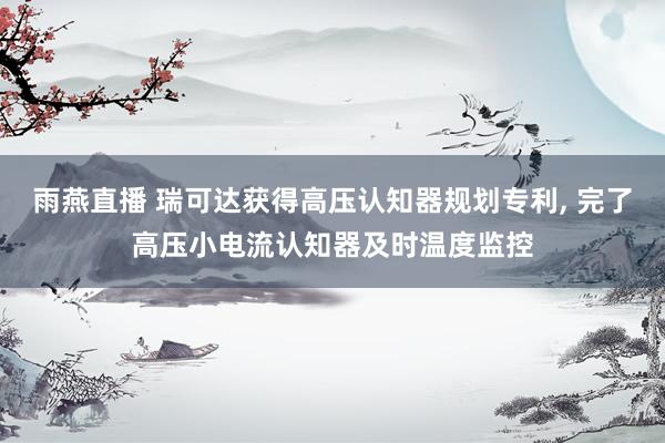 雨燕直播 瑞可达获得高压认知器规划专利， 完了高压小电流认知器及时温度监控