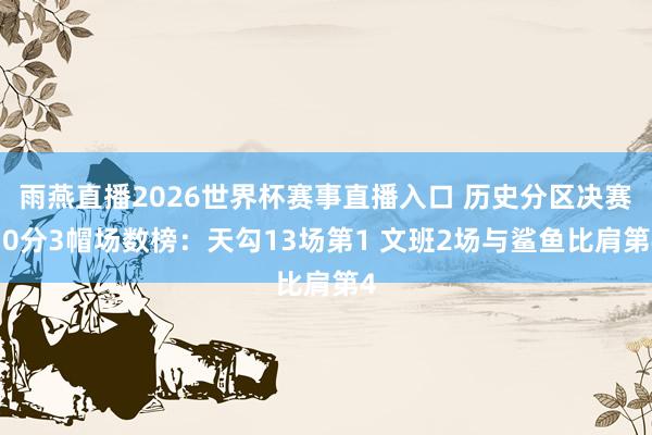 雨燕直播2026世界杯赛事直播入口 历史分区决赛30分3帽场数榜：天勾13场第1 文班2场与鲨鱼比肩第4