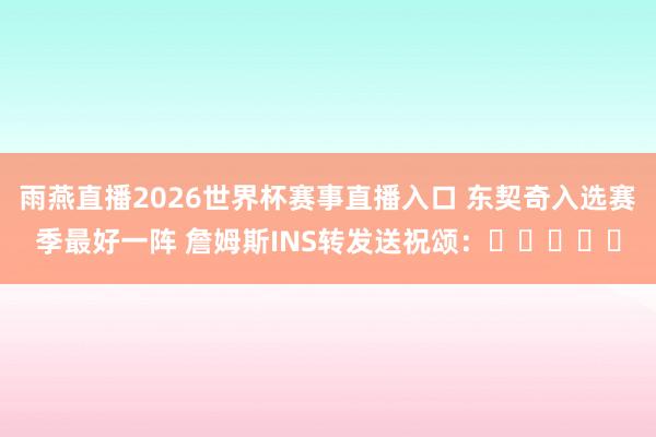 雨燕直播2026世界杯赛事直播入口 东契奇入选赛季最好一阵 詹姆斯INS转发送祝颂：✋✋✋✋✋