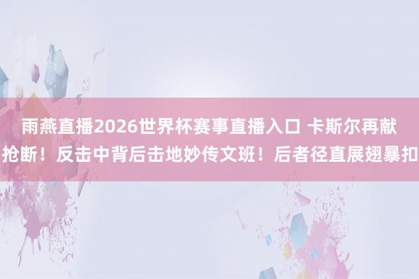 雨燕直播2026世界杯赛事直播入口 卡斯尔再献抢断！反击中背后击地妙传文班！后者径直展翅暴扣