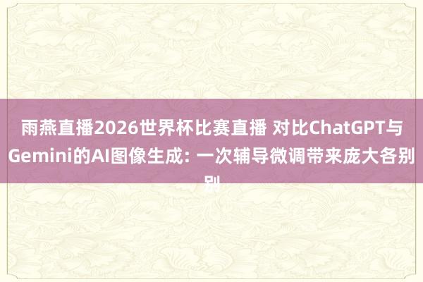 雨燕直播2026世界杯比赛直播 对比ChatGPT与Gemini的AI图像生成: 一次辅导微调带来庞大各别
