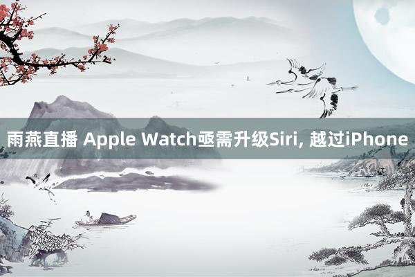 雨燕直播 Apple Watch亟需升级Siri, 越过iPhone